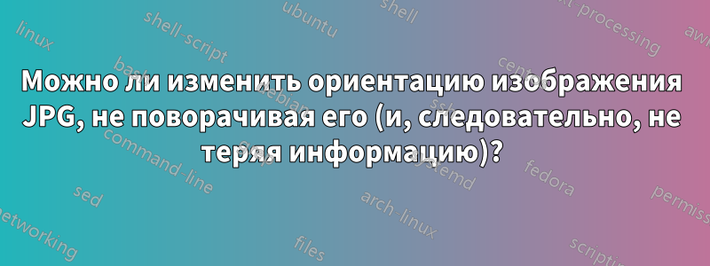 Можно ли изменить ориентацию изображения JPG, не поворачивая его (и, следовательно, не теряя информацию)?