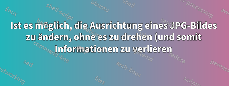 Ist es möglich, die Ausrichtung eines JPG-Bildes zu ändern, ohne es zu drehen (und somit Informationen zu verlieren)?