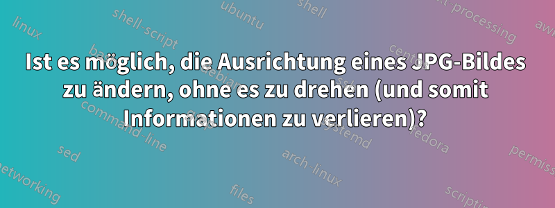 Ist es möglich, die Ausrichtung eines JPG-Bildes zu ändern, ohne es zu drehen (und somit Informationen zu verlieren)?