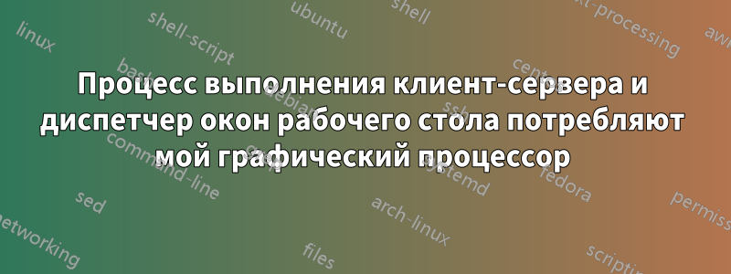 Процесс выполнения клиент-сервера и диспетчер окон рабочего стола потребляют мой графический процессор