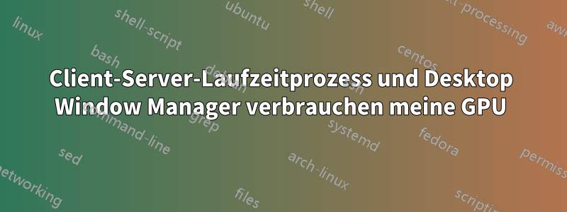 Client-Server-Laufzeitprozess und Desktop Window Manager verbrauchen meine GPU