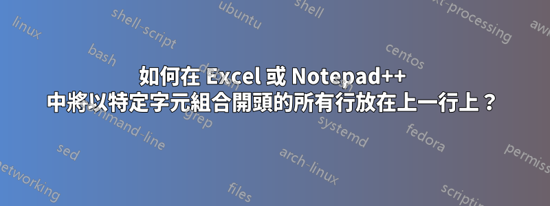 如何在 Excel 或 Notepad++ 中將以特定字元組合開頭的所有行放在上一行上？