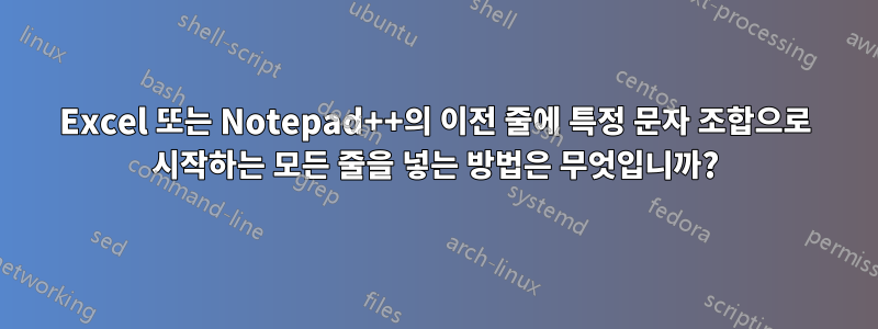 Excel 또는 Notepad++의 이전 줄에 특정 문자 조합으로 시작하는 모든 줄을 넣는 방법은 무엇입니까?