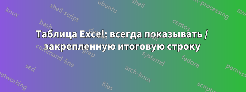 Таблица Excel: всегда показывать / закрепленную итоговую строку