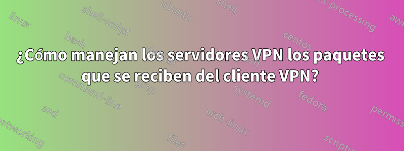 ¿Cómo manejan los servidores VPN los paquetes que se reciben del cliente VPN?