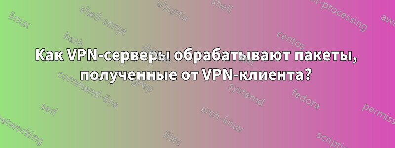 Как VPN-серверы обрабатывают пакеты, полученные от VPN-клиента?