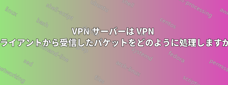 VPN サーバーは VPN クライアントから受信したパケットをどのように処理しますか?