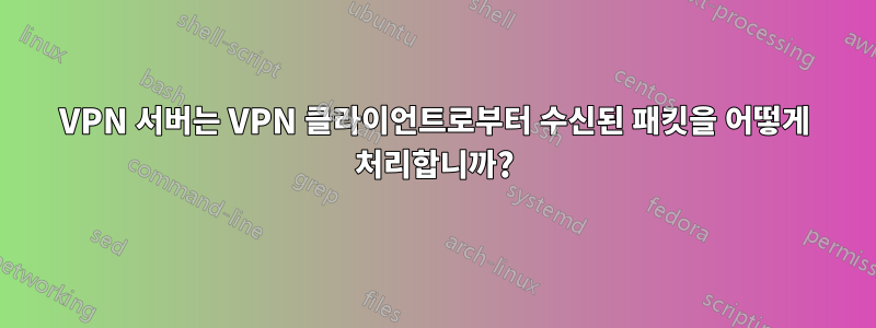 VPN 서버는 VPN 클라이언트로부터 수신된 패킷을 어떻게 처리합니까?