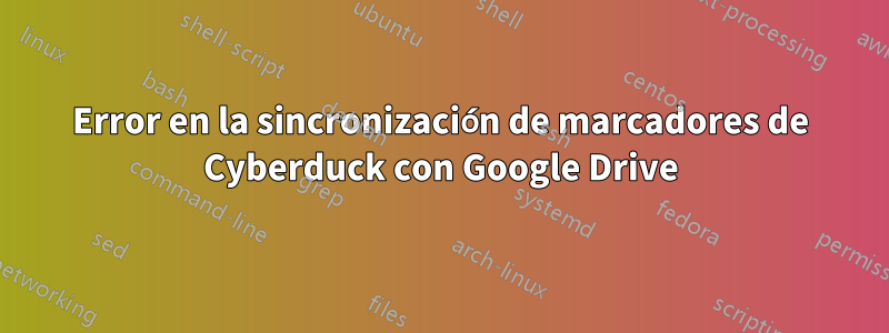 Error en la sincronización de marcadores de Cyberduck con Google Drive