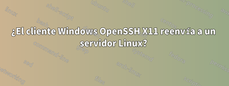 ¿El cliente Windows OpenSSH X11 reenvía a un servidor Linux?