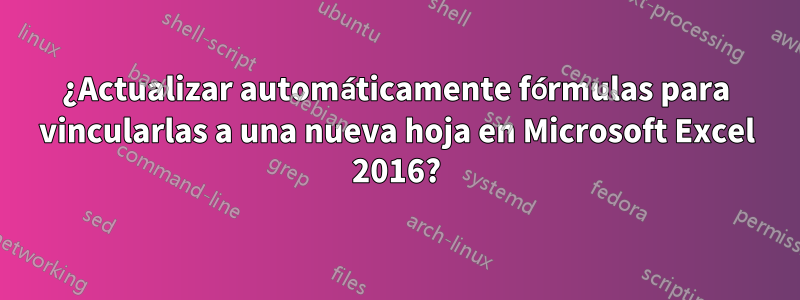 ¿Actualizar automáticamente fórmulas para vincularlas a una nueva hoja en Microsoft Excel 2016?