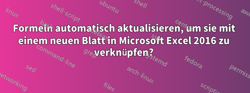 Formeln automatisch aktualisieren, um sie mit einem neuen Blatt in Microsoft Excel 2016 zu verknüpfen?