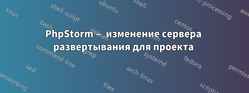 PhpStorm — изменение сервера развертывания для проекта