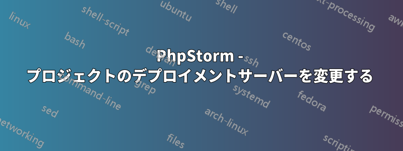 PhpStorm - プロジェクトのデプロイメントサーバーを変更する