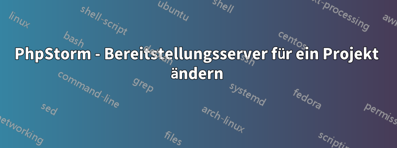 PhpStorm - Bereitstellungsserver für ein Projekt ändern