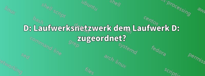 D: Laufwerksnetzwerk dem Laufwerk D: zugeordnet?