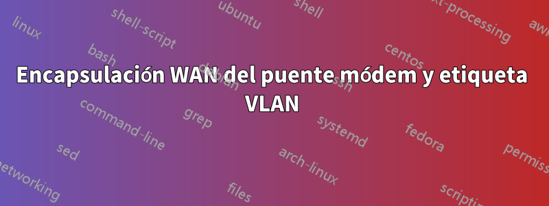 Encapsulación WAN del puente módem y etiqueta VLAN