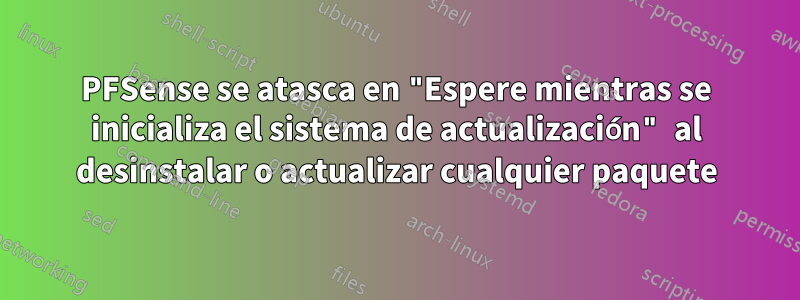 PFSense se atasca en "Espere mientras se inicializa el sistema de actualización" al desinstalar o actualizar cualquier paquete