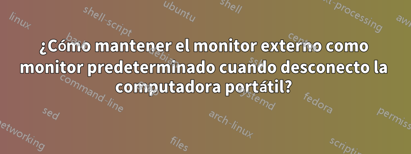 ¿Cómo mantener el monitor externo como monitor predeterminado cuando desconecto la computadora portátil?