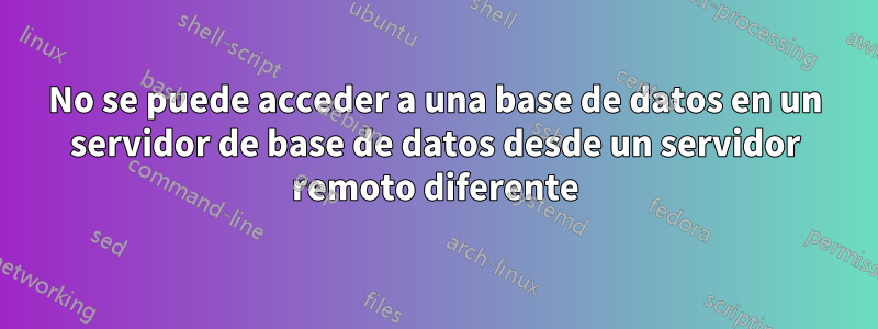 No se puede acceder a una base de datos en un servidor de base de datos desde un servidor remoto diferente