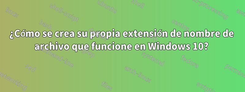 ¿Cómo se crea su propia extensión de nombre de archivo que funcione en Windows 10?