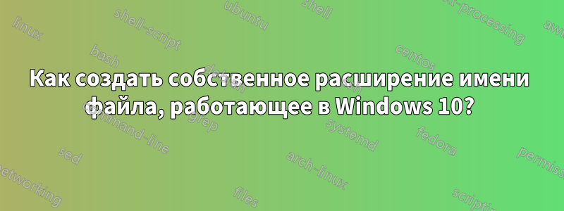 Как создать собственное расширение имени файла, работающее в Windows 10?