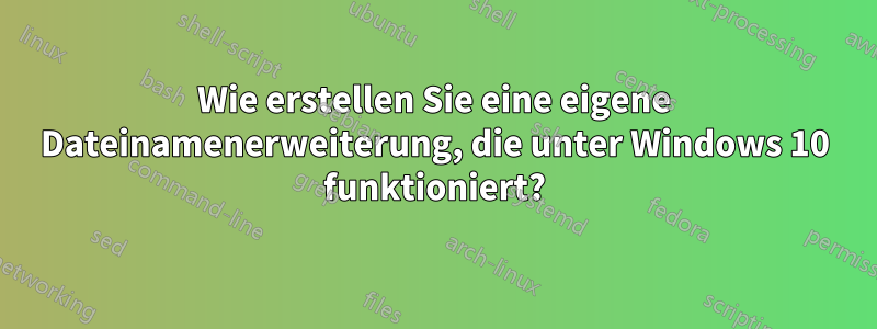 Wie erstellen Sie eine eigene Dateinamenerweiterung, die unter Windows 10 funktioniert?