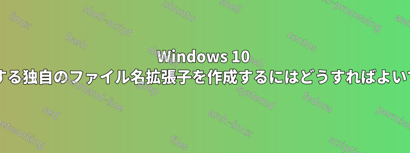 Windows 10 で動作する独自のファイル名拡張子を作成するにはどうすればよいですか?