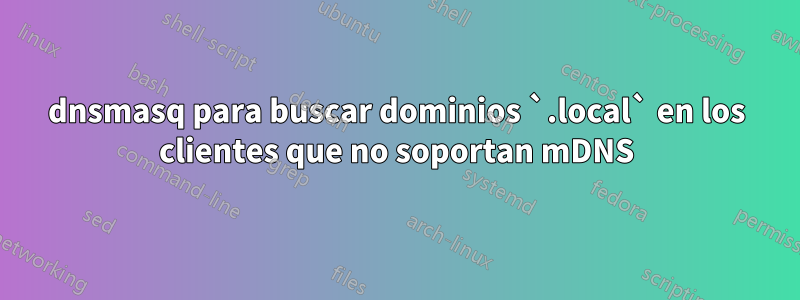 dnsmasq para buscar dominios `.local` en los clientes que no soportan mDNS