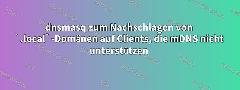 dnsmasq zum Nachschlagen von `.local`-Domänen auf Clients, die mDNS nicht unterstützen