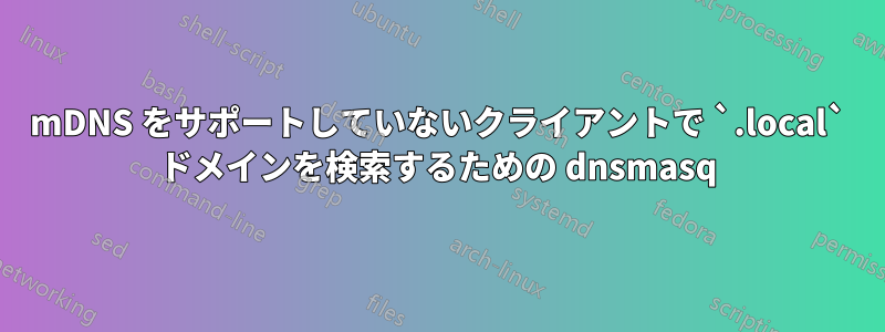 mDNS をサポートしていないクライアントで `.local` ドメインを検索するための dnsmasq