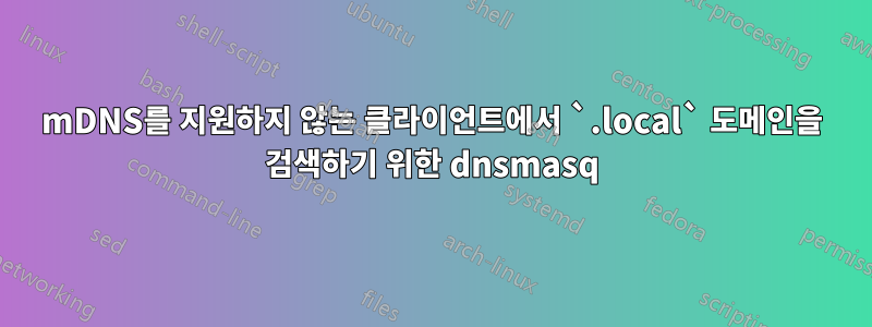 mDNS를 지원하지 않는 클라이언트에서 `.local` 도메인을 검색하기 위한 dnsmasq