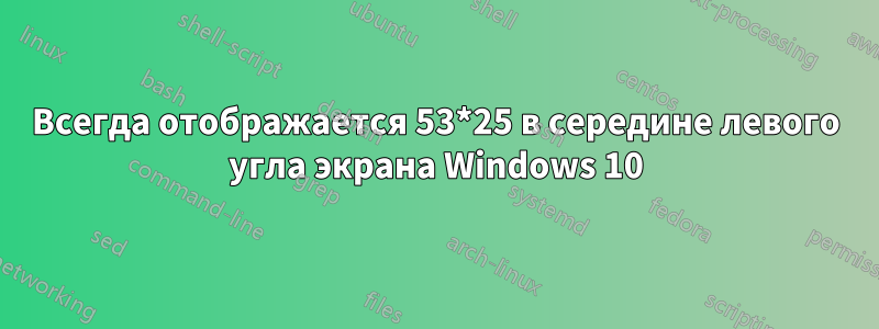 Всегда отображается 53*25 в середине левого угла экрана Windows 10