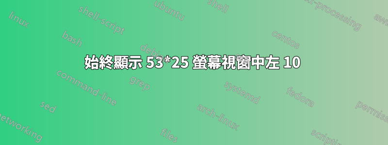 始終顯示 53*25 螢幕視窗中左 10