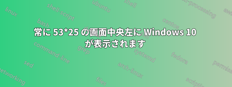 常に 53*25 の画面中央左に Windows 10 が表示されます