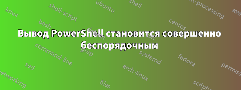 Вывод PowerShell становится совершенно беспорядочным