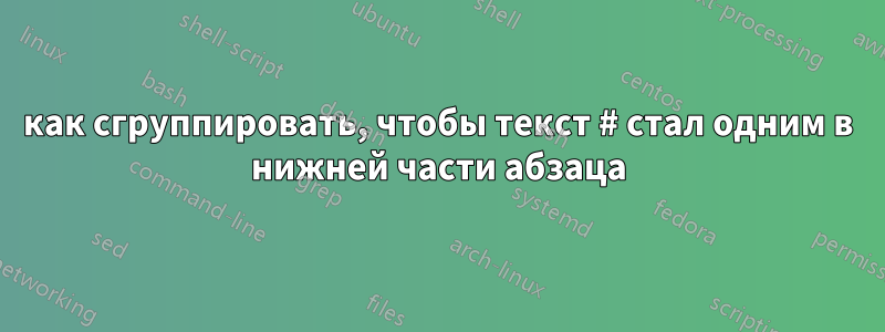 как сгруппировать, чтобы текст # стал одним в нижней части абзаца