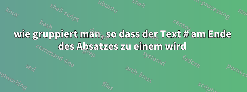 wie gruppiert man, so dass der Text # am Ende des Absatzes zu einem wird