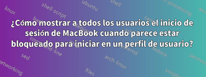 ¿Cómo mostrar a todos los usuarios el inicio de sesión de MacBook cuando parece estar bloqueado para iniciar en un perfil de usuario?