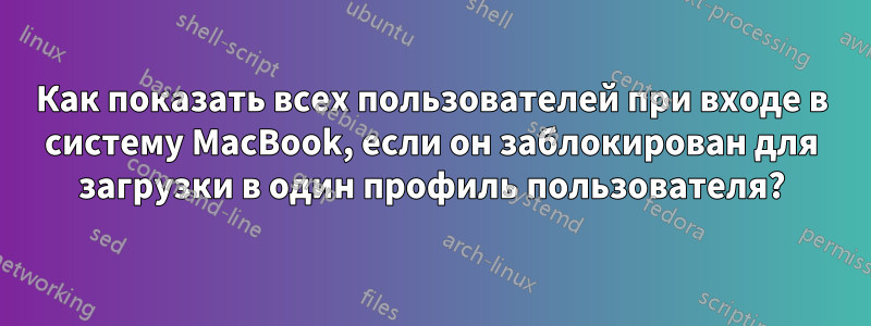 Как показать всех пользователей при входе в систему MacBook, если он заблокирован для загрузки в один профиль пользователя?