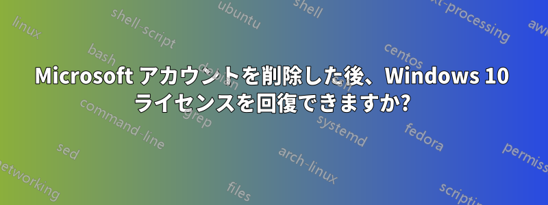 Microsoft アカウントを削除した後、Windows 10 ライセンスを回復できますか?