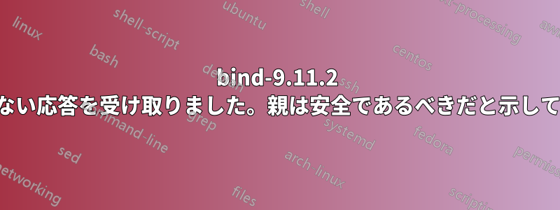 bind-9.11.2 は安全でない応答を受け取りました。親は安全であるべきだと示しています。