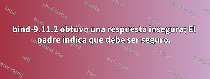 bind-9.11.2 obtuvo una respuesta insegura; El padre indica que debe ser seguro.