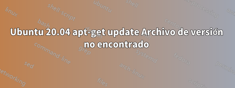 Ubuntu 20.04 apt-get update Archivo de versión no encontrado