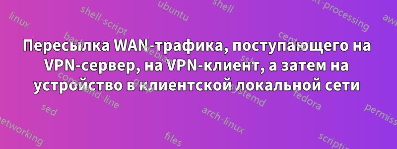 Пересылка WAN-трафика, поступающего на VPN-сервер, на VPN-клиент, а затем на устройство в клиентской локальной сети