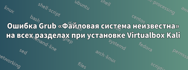 Ошибка Grub «Файловая система неизвестна» на всех разделах при установке Virtualbox Kali