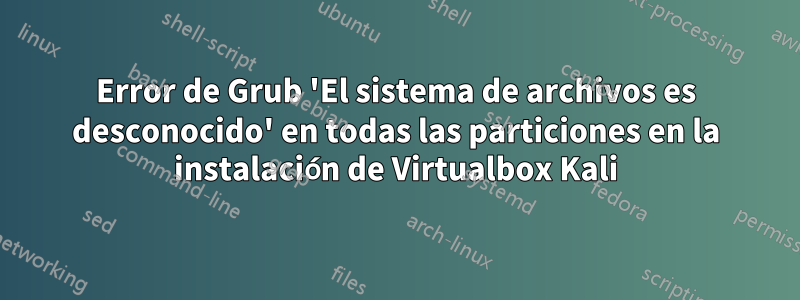 Error de Grub 'El sistema de archivos es desconocido' en todas las particiones en la instalación de Virtualbox Kali