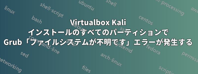 Virtualbox Kali インストールのすべてのパーティションで Grub「ファイルシステムが不明です」エラーが発生する