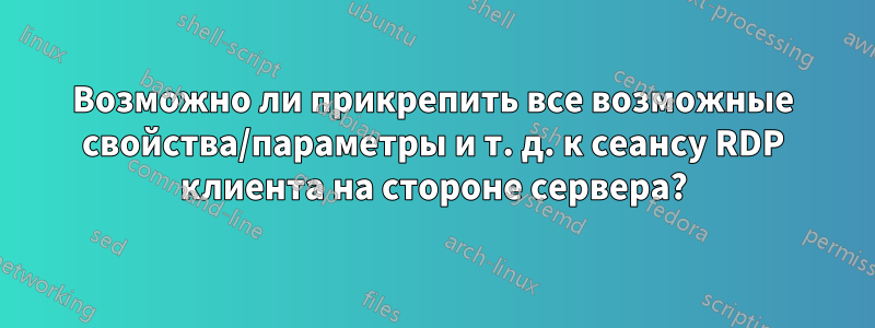 Возможно ли прикрепить все возможные свойства/параметры и т. д. к сеансу RDP клиента на стороне сервера?