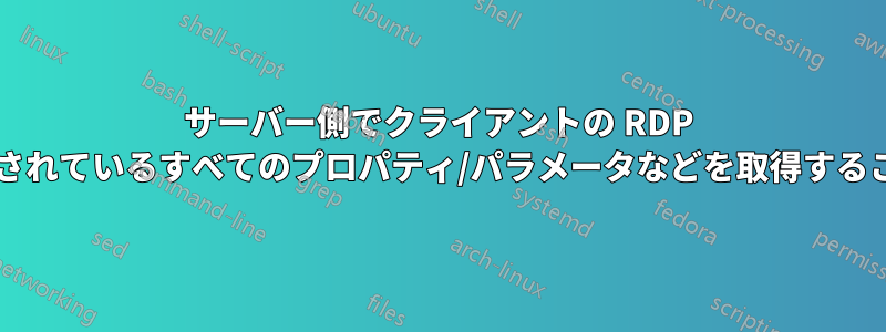 サーバー側でクライアントの RDP セッションに添付されているすべてのプロパティ/パラメータなどを取得することは可能ですか?